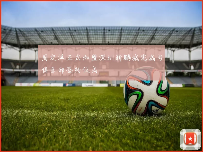 周定洋正式加盟深圳新鹏城完成与俱乐部签约仪式