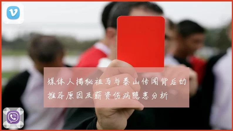 媒体人揭秘祖马与泰山传闻背后的推荐原因及薪资伤病隐患分析