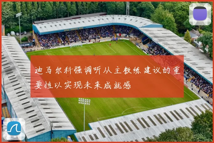 迪马尔科强调听从主教练建议的重要性以实现未来成就感