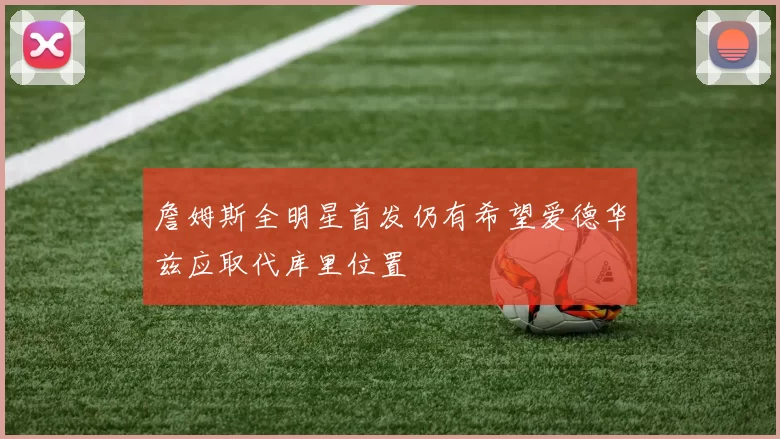 詹姆斯全明星首发仍有希望爱德华兹应取代库里位置