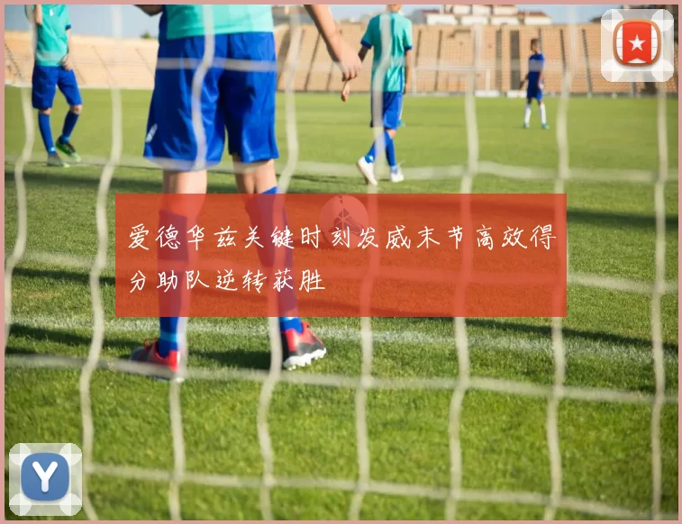 爱德华兹关键时刻发威末节高效得分助队逆转获胜