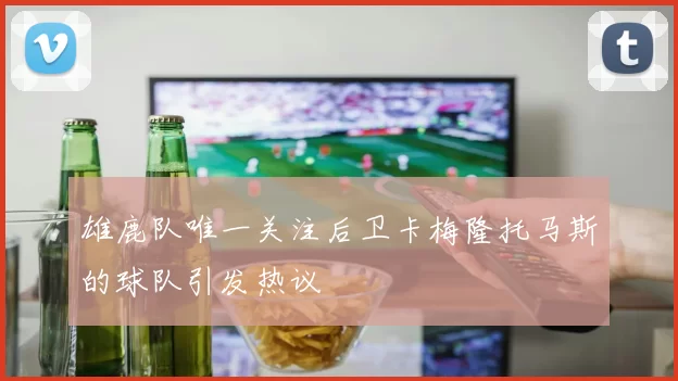 雄鹿队唯一关注后卫卡梅隆托马斯的球队引发热议